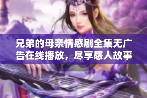 兄弟的母亲情感剧全集无广告在线播放，尽享感人故事