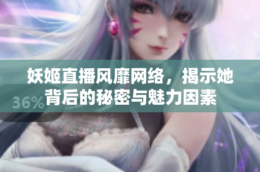 妖姬直播风靡网络，揭示她背后的秘密与魅力因素