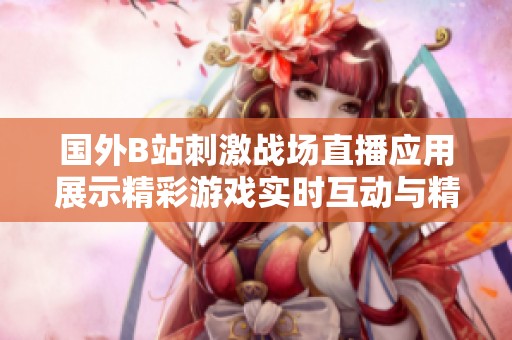 国外B站刺激战场直播应用展示精彩游戏实时互动与精彩攻略分享