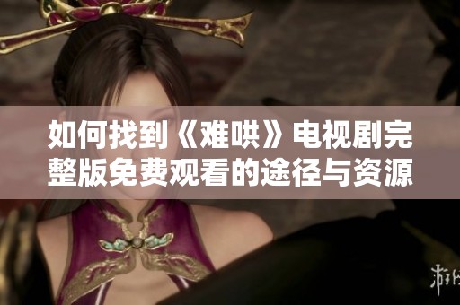 如何找到《难哄》电视剧完整版免费观看的途径与资源分享