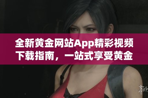 全新黄金网站App精彩视频下载指南，一站式享受黄金内容盛宴