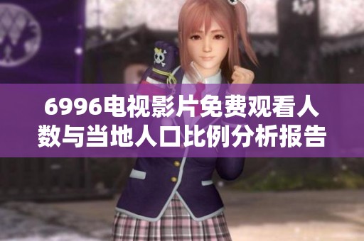 6996电视影片免费观看人数与当地人口比例分析报告