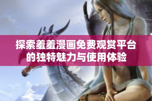 探索羞羞漫画免费观赏平台的独特魅力与使用体验