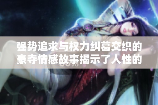 强势追求与权力纠葛交织的豪夺情感故事揭示了人性的复杂性