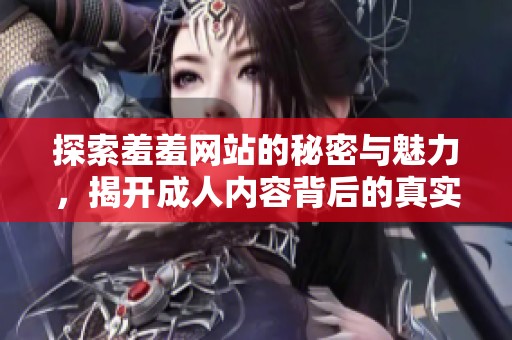 探索羞羞网站的秘密与魅力，揭开成人内容背后的真实世界