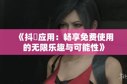 《抖抈应用：畅享免费使用的无限乐趣与可能性》