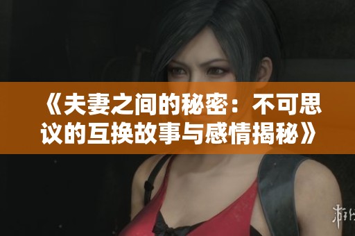 《夫妻之间的秘密：不可思议的互换故事与感情揭秘》