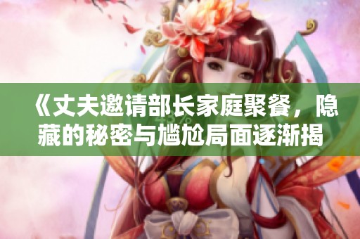 《丈夫邀请部长家庭聚餐，隐藏的秘密与尴尬局面逐渐揭晓》