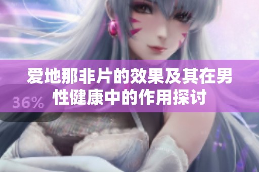 爱地那非片的效果及其在男性健康中的作用探讨