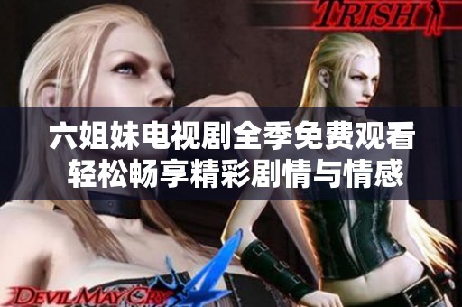六姐妹电视剧全季免费观看 轻松畅享精彩剧情与情感故事