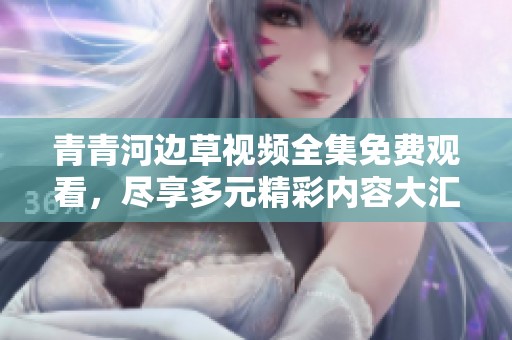 青青河边草视频全集免费观看，尽享多元精彩内容大汇聚