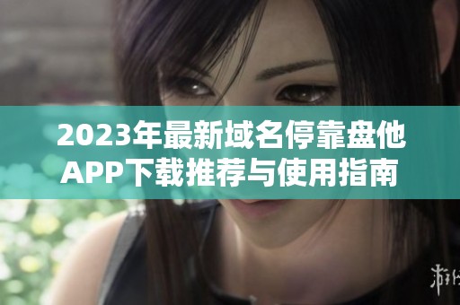 2023年最新域名停靠盘他APP下载推荐与使用指南