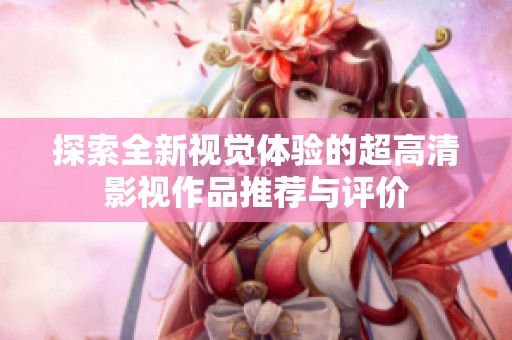 探索全新视觉体验的超高清影视作品推荐与评价