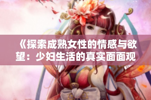 《探索成熟女性的情感与欲望：少妇生活的真实面面观》