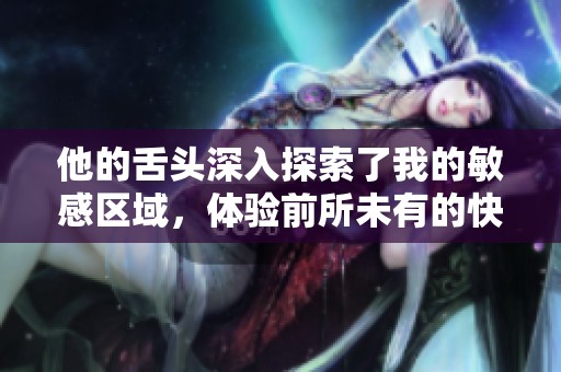 他的舌头深入探索了我的敏感区域，体验前所未有的快感