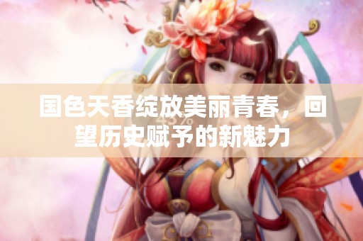 国色天香绽放美丽青春，回望历史赋予的新魅力