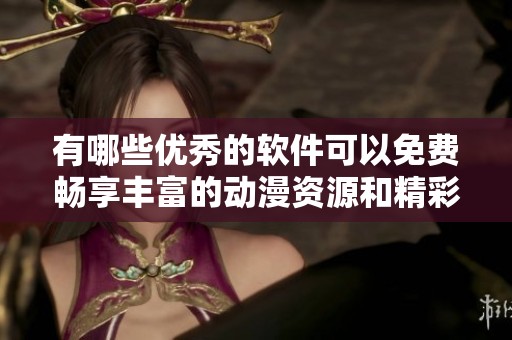 有哪些优秀的软件可以免费畅享丰富的动漫资源和精彩剧集