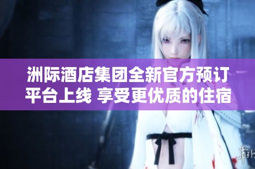 洲际酒店集团全新官方预订平台上线 享受更优质的住宿体验