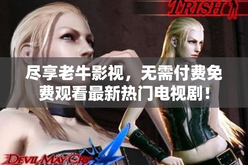 尽享老牛影视，无需付费免费观看最新热门电视剧！