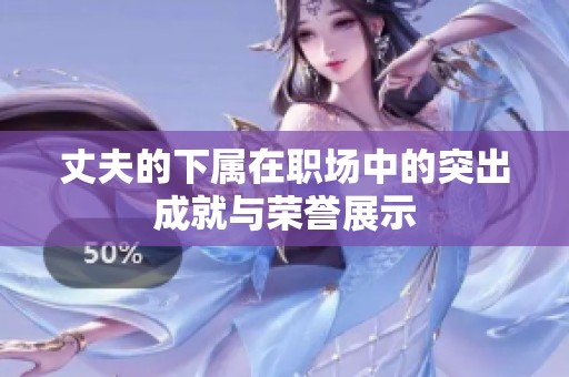 丈夫的下属在职场中的突出成就与荣誉展示
