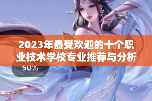 2023年最受欢迎的十个职业技术学校专业推荐与分析