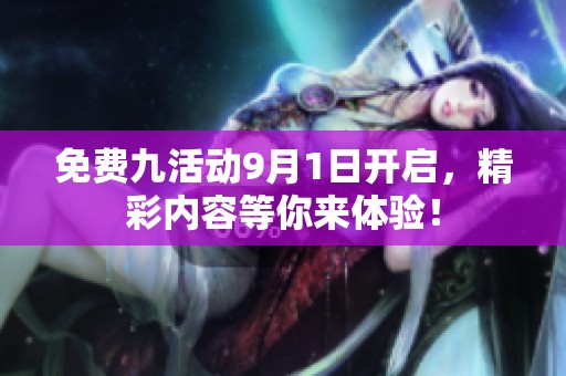 免费九活动9月1日开启，精彩内容等你来体验！