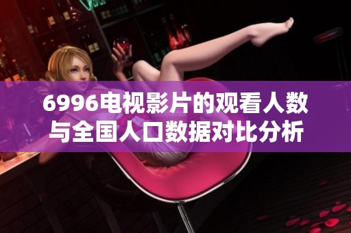 6996电视影片的观看人数与全国人口数据对比分析