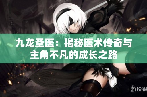 九龙圣医：揭秘医术传奇与主角不凡的成长之路