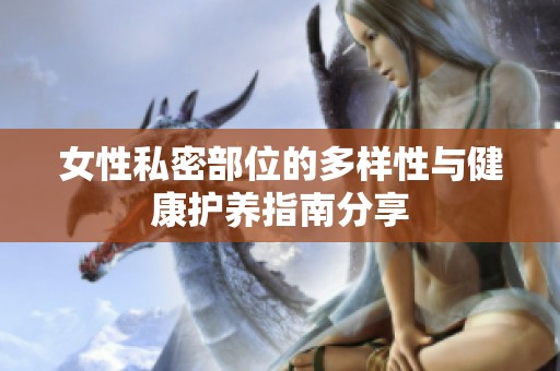 女性私密部位的多样性与健康护养指南分享