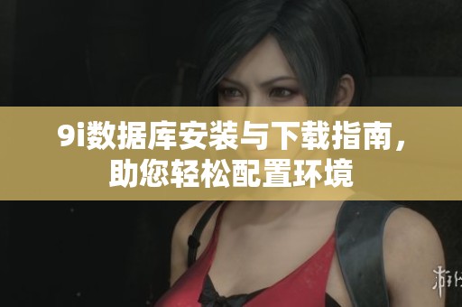 9i数据库安装与下载指南，助您轻松配置环境