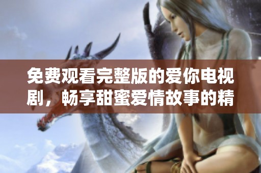 免费观看完整版的爱你电视剧，畅享甜蜜爱情故事的精彩演绎