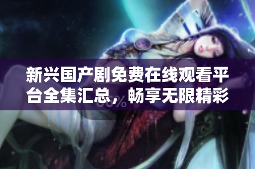 新兴国产剧免费在线观看平台全集汇总，畅享无限精彩剧情