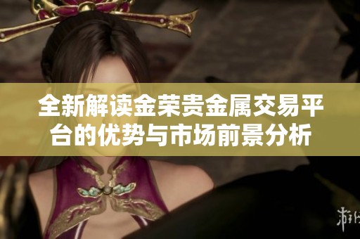 全新解读金荣贵金属交易平台的优势与市场前景分析