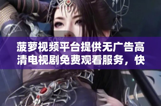 菠萝视频平台提供无广告高清电视剧免费观看服务，快来体验吧