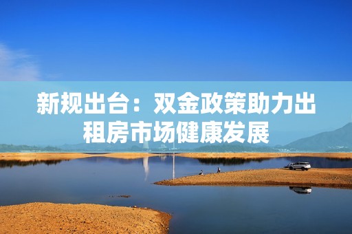 新规出台：双金政策助力出租房市场健康发展