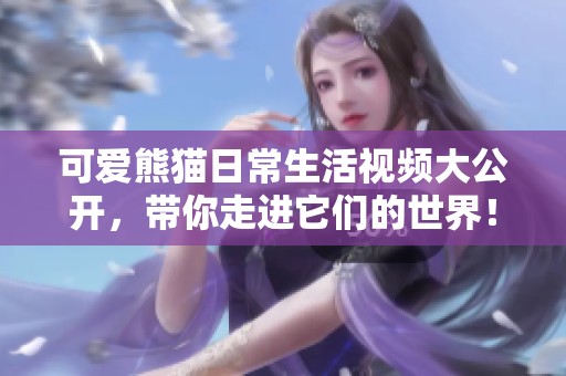 可爱熊猫日常生活视频大公开，带你走进它们的世界！