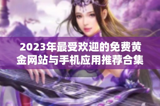 2023年最受欢迎的免费黄金网站与手机应用推荐合集
