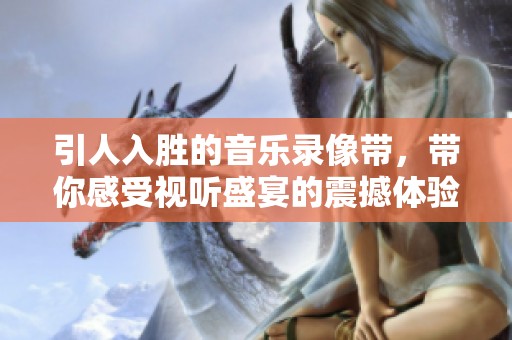引人入胜的音乐录像带，带你感受视听盛宴的震撼体验