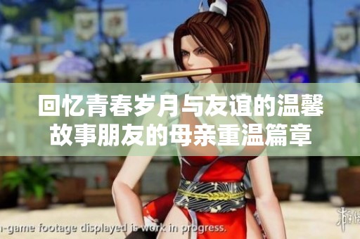 回忆青春岁月与友谊的温馨故事朋友的母亲重温篇章