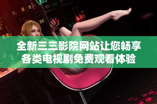全新三三影院网站让您畅享各类电视剧免费观看体验