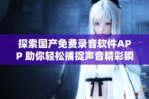 探索国产免费录音软件APP 助你轻松捕捉声音精彩瞬间