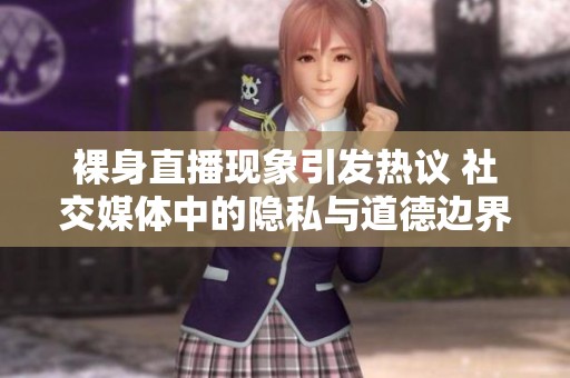 裸身直播现象引发热议 社交媒体中的隐私与道德边界探讨