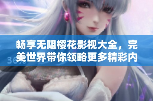 畅享无阻樱花影视大全，完美世界带你领略更多精彩内容