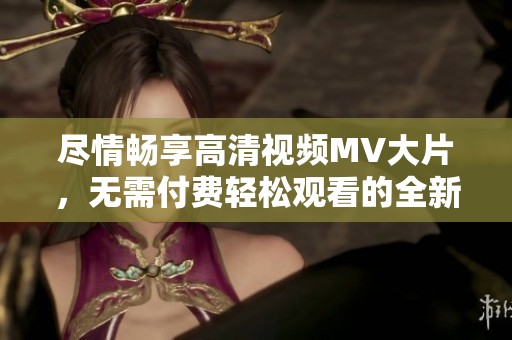尽情畅享高清视频MV大片，无需付费轻松观看的全新方法