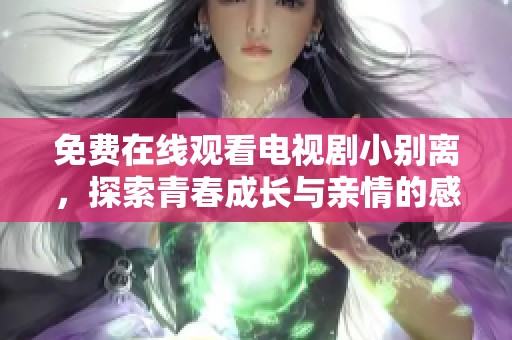 免费在线观看电视剧小别离，探索青春成长与亲情的感人故事