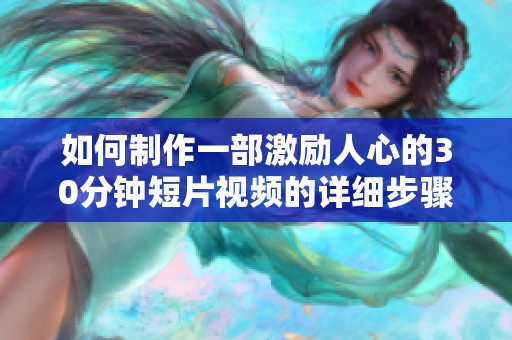 如何制作一部激励人心的30分钟短片视频的详细步骤与技巧