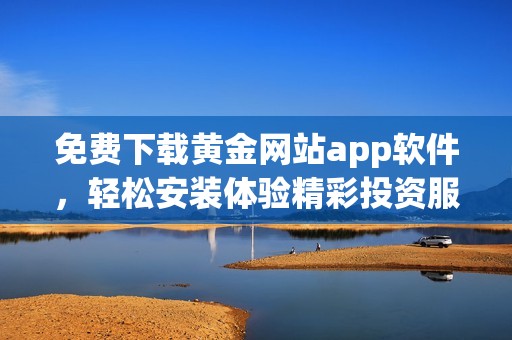 免费下载黄金网站app软件，轻松安装体验精彩投资服务