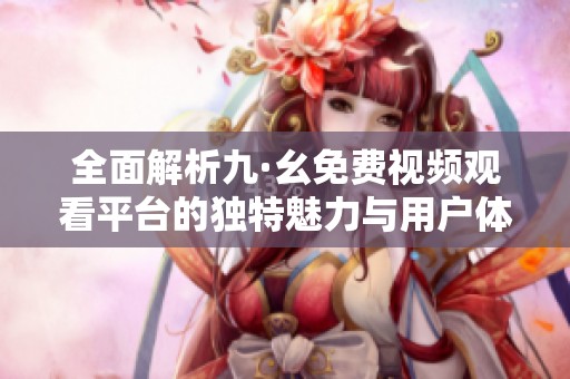 全面解析九·幺免费视频观看平台的独特魅力与用户体验