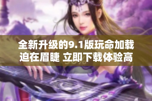 全新升级的9.1版玩命加载迫在眉睫 立即下载体验高效性能