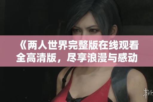 《两人世界完整版在线观看全高清版，尽享浪漫与感动》
